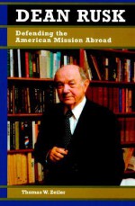 Dean Rusk: Defending the American Mission Abroad - Thomas W. Zeiler