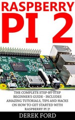 Raspberry Pi 2: The Complete Step-by-Step Beginner's Guide - Includes Amazing Tutorials, Tips And Hacks On How To Get Started With Raspberry Pi 2! (Raspberry ... Pi Projects, Raspberry Pi 2, Raspberry Pi) - Derek Ford