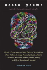 Death Poems: Classic, Contemporary, Witty, Serious, Tear-Jerking, Wise, Profound, Angry, Funny, Spiritual, Atheistic, Uncertain, Personal, Political, Mythic, Earthy, and Only Occasionally Morbid - Russ Kick