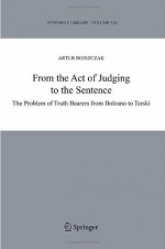 From the Act of Judging to the Sentence: The Problem of Truth Bearers from Bolzano to Tarski (Synthese Library) - Artur Rojszczak, Jan Wolenski