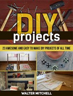 DIY Projects: 23 Awesome and Easy to Make DIY Projects of All time (DIY, diy projects books, diy projects) - Walter Mitchell