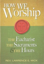 How We Worship: The Eucharist, the Sacraments, and the Hours - Lawrence E. Mick