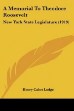 A Memorial to Theodore Roosevelt: New York State Legislature (1919) - Henry Cabot Lodge