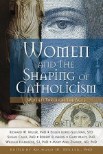 Women and the Shaping of Catholicism: Women Through the Ages - Richard W. Miller II, William Harmless, Eileen C. Burke-Sullivan