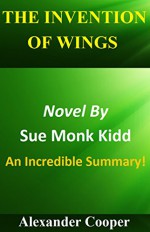 The Invention Of Wings: Novel By Sue Monk Kidd --- An Incredible Summary! (The Invention Of Wings: An Incredible Summary-- Paperback, Summary, Audible, Novel, Audiobook) - Alexander Cooper, The Invention Of Wings