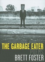 The Garbage Eater: Poems - Brett Foster