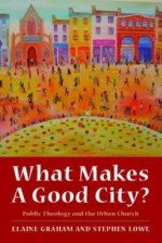 What Makes A Good City?: Public Theology And The Urban Church - Elaine Graham, Stephen Lowe