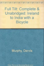 Full Tilt: Complete & Unabridged: Ireland to India with a Bicycle - Dervla Murphy