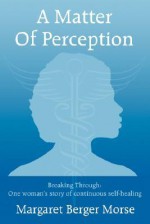 A Matter of Perception: Breaking Through: One Woman's Story of Continuous Self-Healing - Margaret Berger Morse