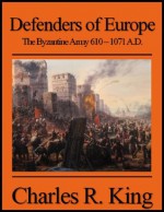 Defenders of Europe: The Byzantine Army 610-1071 A.D. - Charles R. King