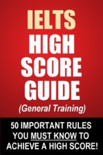 IELTS High Score Guide (General Training) - 50 Important Rules You Must Know To Achieve A High Score! - John Mathews, Maria Stevens