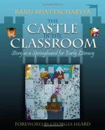 The Castle in the Classroom: Story As a Springboard for Early Literacy - Ranu Bhattacharyya, Georgia Heard