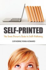 Self-Printed: The Sane Person's Guide to Self-Publishing: How to Use Digital Self-Publishing, Social Media and Common Sense to Start Earning A Living ... or Shouting 'Down With The Big Six!') - Catherine Ryan Howard