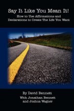 Say It Like You Mean It!: How to Use Affirmations and Declarations To Create the Life You Want - David Bennett, Jonathan Bennett, Joshua Wagner