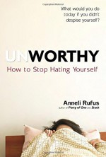 Unworthy: How to Stop Hating Yourself - Anneli Rufus