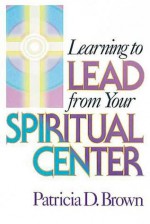 Learning to Lead from Your Spiritual Center - Patricia D. Brown