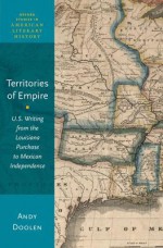 Territories of Empire: U.S. Writing from the Louisiana Purchase to Mexican Independence - Andy Doolen