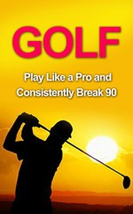 Golf: Golf Tips and Strategies That Make an Amateur a Pro (Consistently Break 90) (Golf Instructions, Golf Putting, Golf Swing Instructions, Golf Books, ... Golf Tips for Beginners, Golf Digest, Golf) - Roger Woods