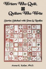 Writers Who Quilt, Quilters Who Write: Stories Stitched with Pens & Needles - Anne K. Kaler