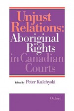 Unjust Relations: Aboriginal Rights in Canadian Courts - Peter Kulchyski