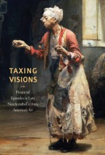 Taxing Visions: Financial Episodes in Late Nineteenth-Century American Art - Leo G. Mazow, Kevin M. Murphy