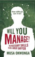 Will You Manage?: The Necessary Skills to be a Great Gaffer - Musa Okwonga