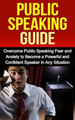 Public Speaking Guide - Overcome Public Speaking Fear and Anxiety to Become a Powerful and Confident Speaker in Any Situation - Tony Robson