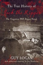 The True History of Jack the Ripper: The Forgotten 1905 Ripper Novel - Guy Logan, Jan Bondeson