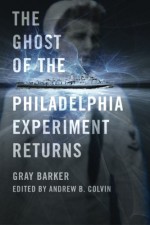 The Ghost of the Philadelphia Experiment Returns - Gray Barker, Andrew Colvin, Jeffery Pritchett, William L. Moore, Charles Berlitz, Carlos Allende, James W. Moseley, Anna Genzlinger