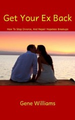 Get Your Ex Back (How To Stop Divorce, And Repair Hopeless Breakups) - Gene Williams