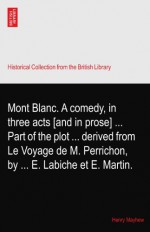 Mont Blanc. A comedy, in three acts [and in prose] ... Part of the plot ... derived from Le Voyage de M. Perrichon, by ... E. Labiche et E. Martin. - Henry Mayhew