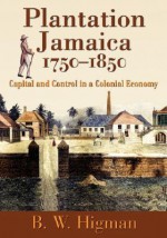 Plantation Jamaica, 1750-1850: Capital and Control in a Colonial Economy - B.W. Higman