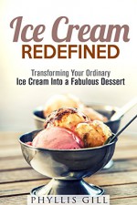 Ice Cream Redefined: Transforming Your Ordinary Ice Cream Into a Fabulous Dessert (Creative Snacks & Desserts) - Phyllis Gill