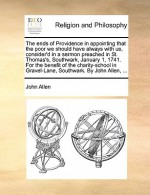 The Ends of Providence in Appointing That the Poor We Should Have Always with Us, Consider'd in a Sermon Preached in St. Thomas's, Southwark, January 1, 1741. for the Benefit of the Charity-School in Gravel-Lane, Southwark. by John Allen, ... - John Allen