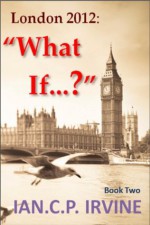 London 2012 : What If? [Book Two] - Ian C.P. Irvine