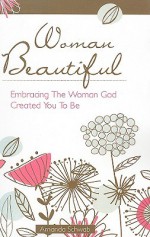 Woman Beautiful: Embracing the Woman God Created You to Be - Amanda Schwab