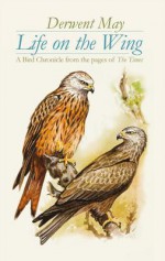 Life on the Wing: A Bird Chronicle from the Pages of the Times - Derwent May