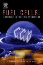 Fuel Cells: Technologies for Fuel Processing: Technologies for Fuel Processing - Dushyant Shekhawat II, J.J. Spivey, David A. Berry, Dushyant II Shekhawat