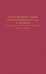 British Monarchy, English Church Establishment, and Civil Liberty - John A. Taylor