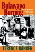 Bulawayo Burning: The Social History of a Southern African City, 1893-1960 - Terence O. Ranger