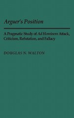 Arguer's Position: A Pragmatic Study of Ad Hominem Attack, Criticism, Refutation, and Fallacy - Douglas N. Walton