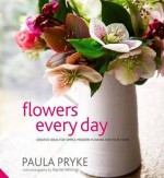 Flowers Every Day: Creative Ideas for Simple, Modern Flowers for Your Home - Paula Pryke