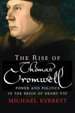 The Rise of Thomas Cromwell: Power and Politics in the Reign of Henry VIII, 1485-1534 - Michael Everett