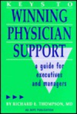 Keys to Winning Physician Support: A Guide for Executives and Managers - Richard E. Thompson