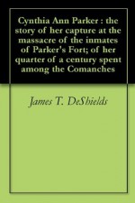 Cynthia Ann Parker : the story of her capture at the massacre of the inmates of Parker's Fort; of her quarter of a century spent among the Comanches - James T. DeShields