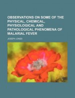 Observations on some of the physical, chemical, physiological and pathological phenomena of malarial fever - Joseph Jones