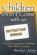 Children Don't Come with an Instruction Manual: A Teacher's Guide to Problems That Affect Learners - Wendy L. Moss