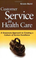 Customer Service in Health Care: A Grassroots Approach to Creating a Culture of Service Excellence - Kristin Baird