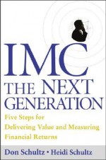 IMC, The Next Generation : Five Steps For Delivering Value and Measuring Financial Returns - Don E. Schultz, Heidi Schultz