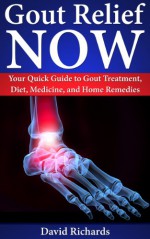 Gout Relief Now: Your Quick Guide to Gout Treatment, Diet, Medicine, and Home Remedies (Natural Health & Natural Cures Series) - David Richards